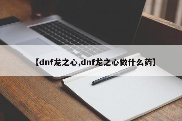 【dnf龙之心,dnf龙之心做什么药】