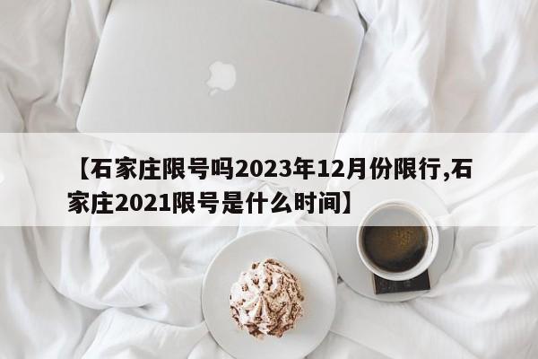 【石家庄限号吗2023年12月份限行,石家庄2021限号是什么时间】