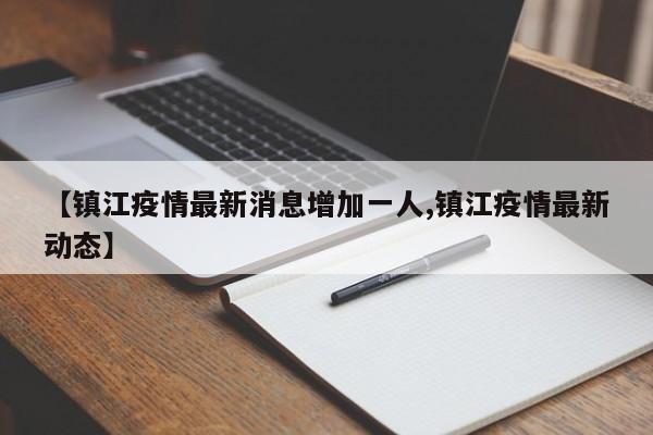 【镇江疫情最新消息增加一人,镇江疫情最新动态】