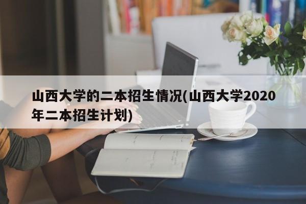 山西大学的二本招生情况(山西大学2020年二本招生计划)
