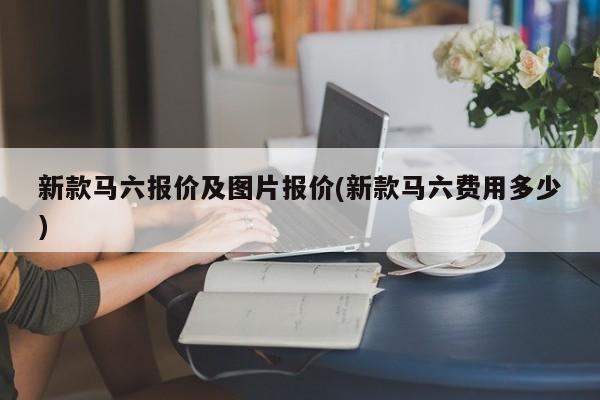 新款马六报价及图片报价(新款马六费用多少)
