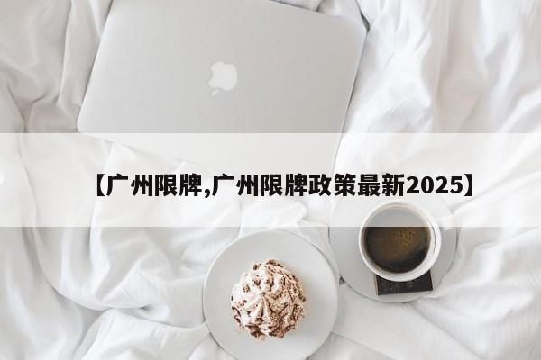 【广州限牌,广州限牌政策最新2025】