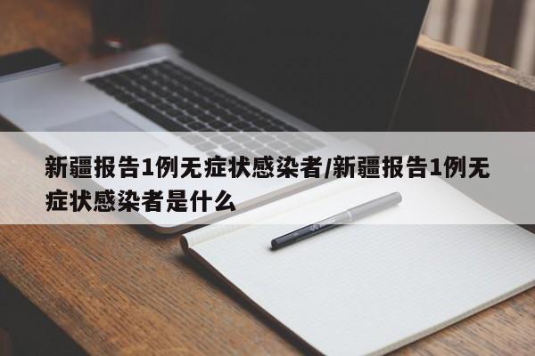 新疆报告1例无症状感染者/新疆报告1例无症状感染者是什么