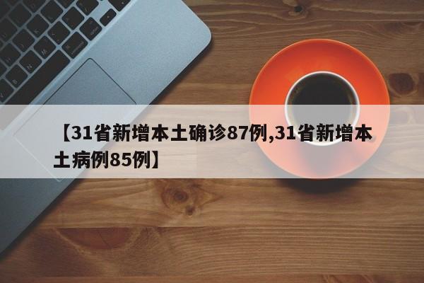 【31省新增本土确诊87例,31省新增本土病例85例】