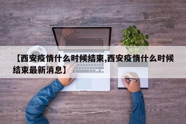 【西安疫情什么时候结束,西安疫情什么时候结束最新消息】