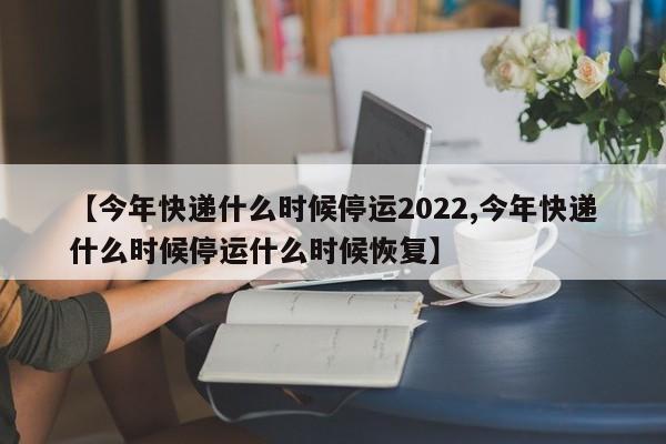 【今年快递什么时候停运2022,今年快递什么时候停运什么时候恢复】