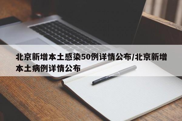 北京新增本土感染50例详情公布/北京新增本土病例详情公布