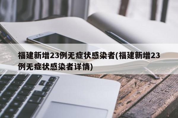 福建新增23例无症状感染者(福建新增23例无症状感染者详情)