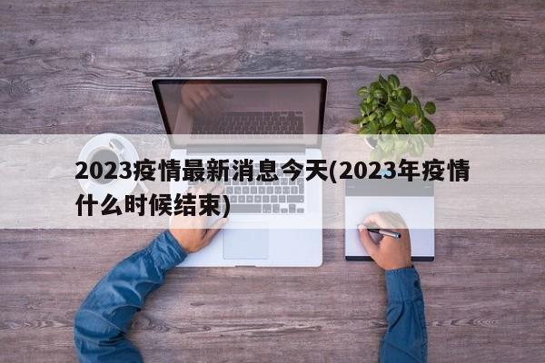 2023疫情最新消息今天(2023年疫情什么时候结束)