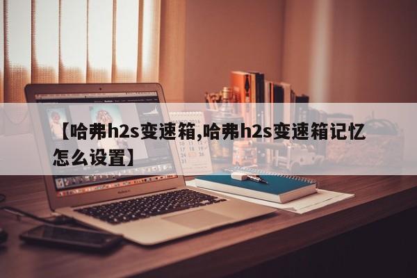 【哈弗h2s变速箱,哈弗h2s变速箱记忆怎么设置】