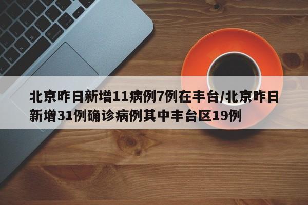 北京昨日新增11病例7例在丰台/北京昨日新增31例确诊病例其中丰台区19例