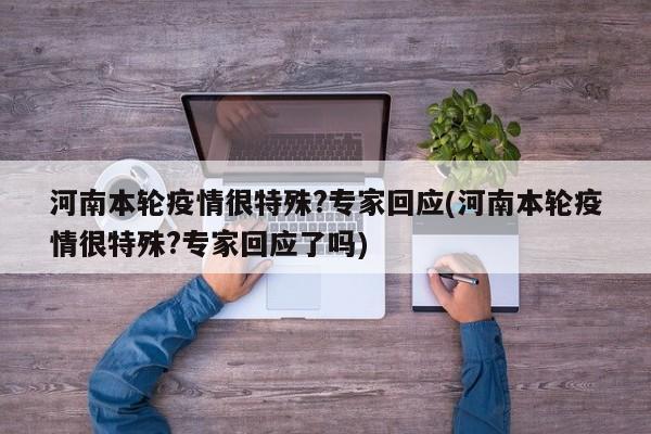 河南本轮疫情很特殊?专家回应(河南本轮疫情很特殊?专家回应了吗)