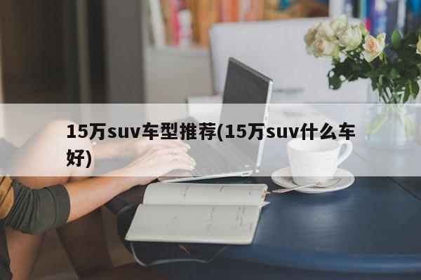 15万suv车型推荐(15万suv什么车好)