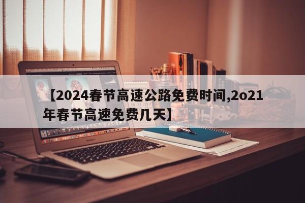 【2024春节高速公路免费时间,2o21年春节高速免费几天】