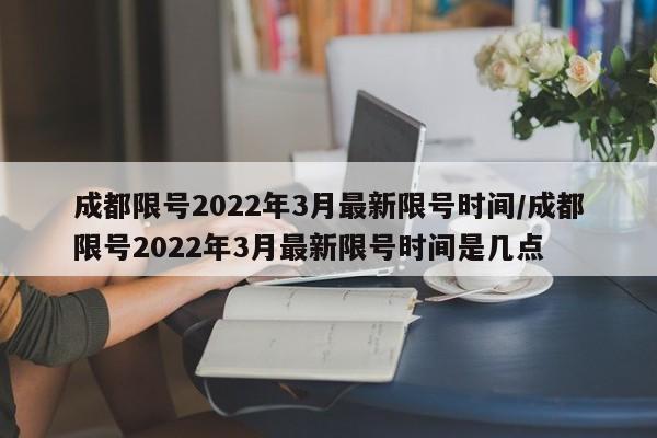 成都限号2022年3月最新限号时间/成都限号2022年3月最新限号时间是几点