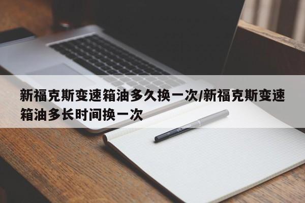 新福克斯变速箱油多久换一次/新福克斯变速箱油多长时间换一次
