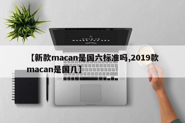 【新款macan是国六标准吗,2019款macan是国几】