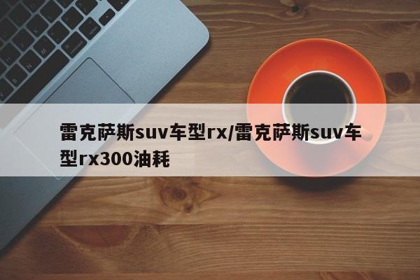 雷克萨斯suv车型rx/雷克萨斯suv车型rx300油耗