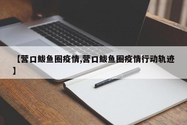 【营口鲅鱼圈疫情,营口鲅鱼圈疫情行动轨迹】