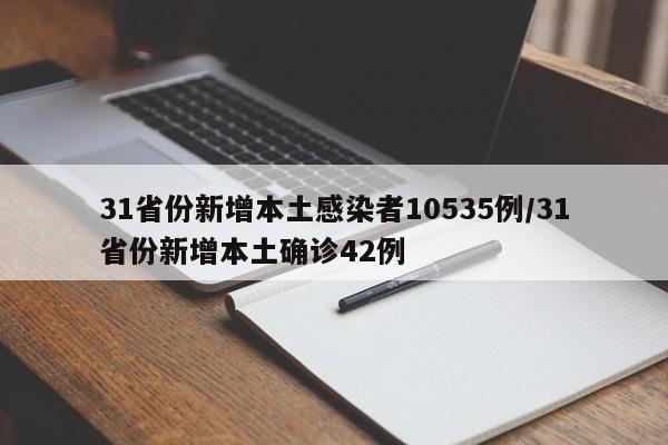 31省份新增本土感染者10535例/31省份新增本土确诊42例