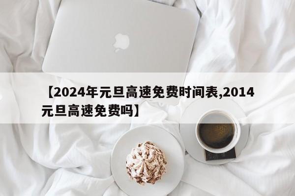 【2024年元旦高速免费时间表,2014元旦高速免费吗】