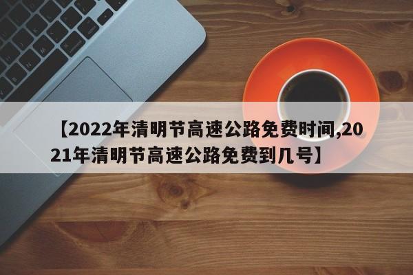 【2022年清明节高速公路免费时间,2021年清明节高速公路免费到几号】