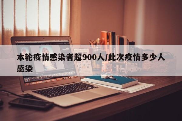 本轮疫情感染者超900人/此次疫情多少人感染