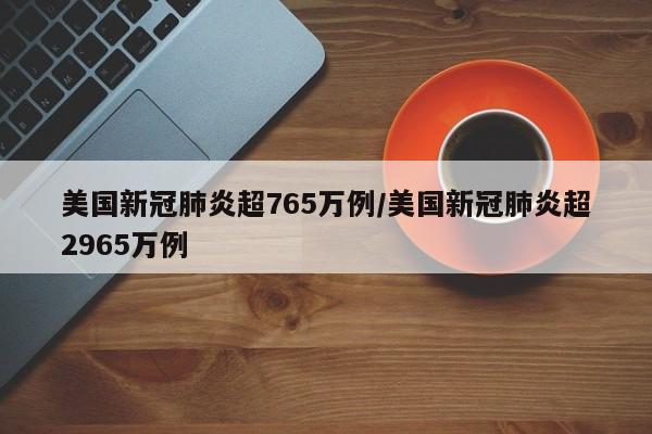 美国新冠肺炎超765万例/美国新冠肺炎超2965万例