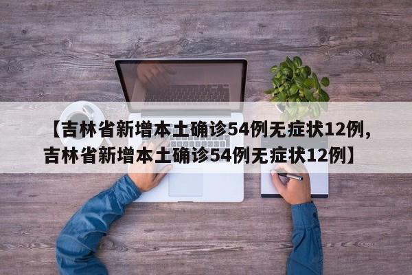 【吉林省新增本土确诊54例无症状12例,吉林省新增本土确诊54例无症状12例】