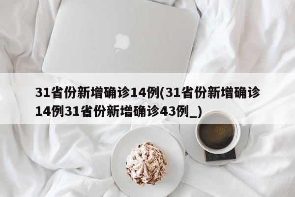 31省份新增确诊14例(31省份新增确诊14例31省份新增确诊43例_)