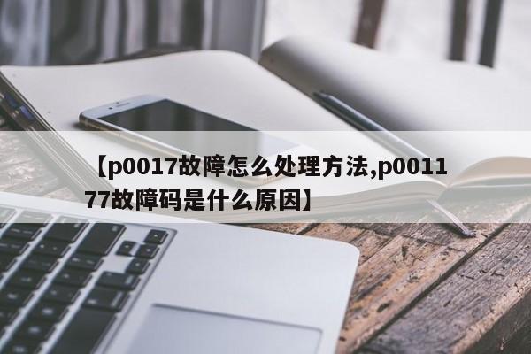 【p0017故障怎么处理方法,p001177故障码是什么原因】