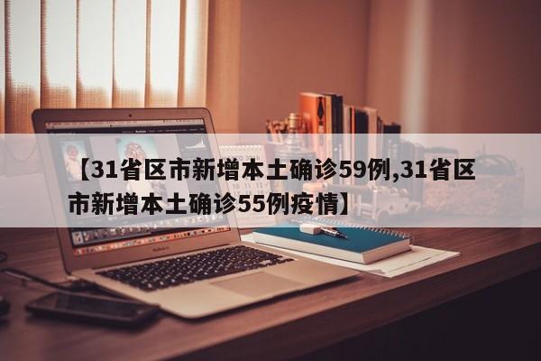 【31省区市新增本土确诊59例,31省区市新增本土确诊55例疫情】