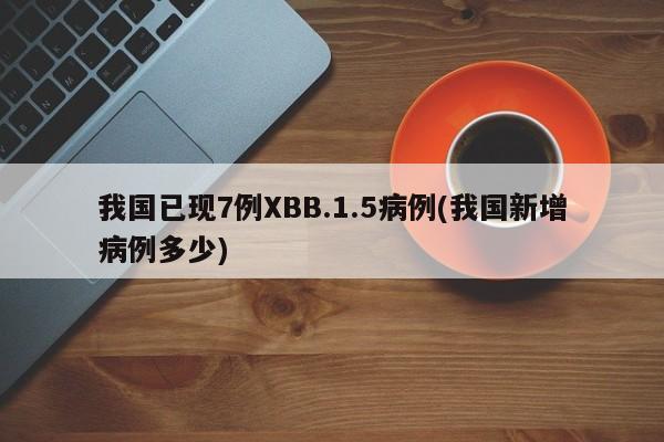 我国已现7例XBB.1.5病例(我国新增病例多少)