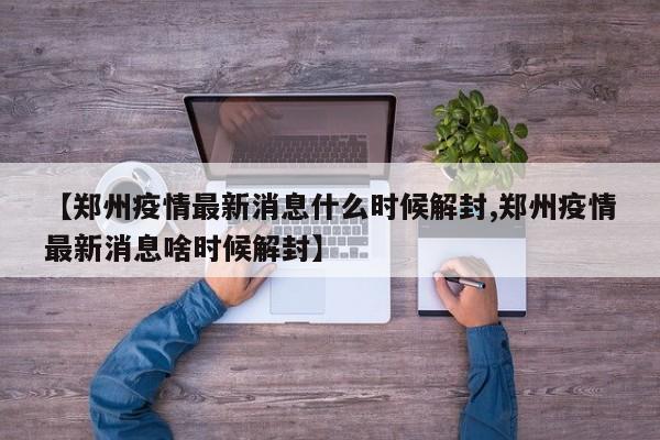 【郑州疫情最新消息什么时候解封,郑州疫情最新消息啥时候解封】