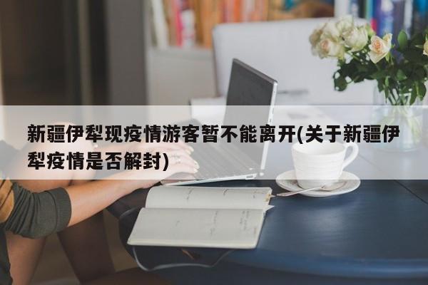 新疆伊犁现疫情游客暂不能离开(关于新疆伊犁疫情是否解封)