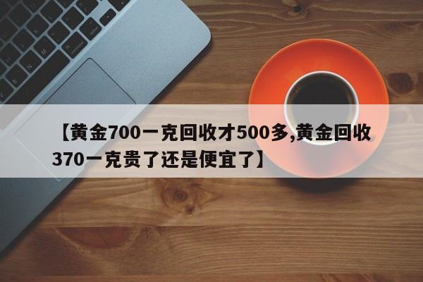 【黄金700一克回收才500多,黄金回收370一克贵了还是便宜了】