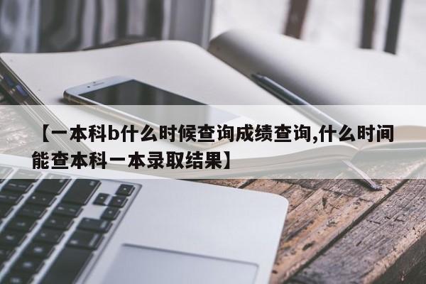 【一本科b什么时候查询成绩查询,什么时间能查本科一本录取结果】