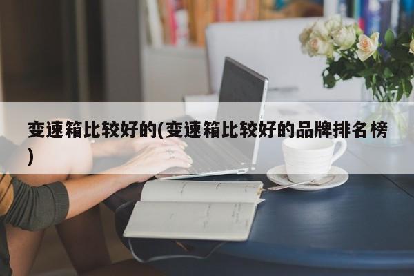 变速箱比较好的(变速箱比较好的品牌排名榜)