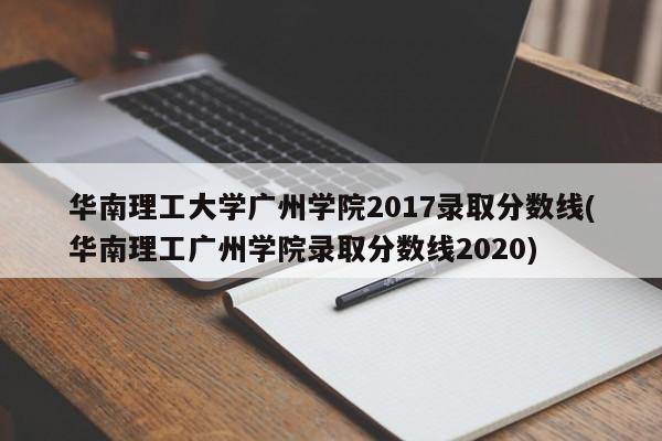 华南理工大学广州学院2017录取分数线(华南理工广州学院录取分数线2020)