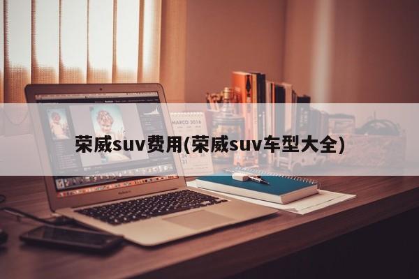 荣威suv费用(荣威suv车型大全)