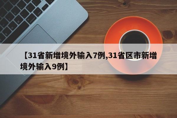 【31省新增境外输入7例,31省区市新增境外输入9例】