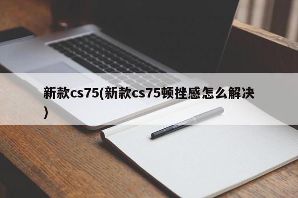 新款cs75(新款cs75顿挫感怎么解决)