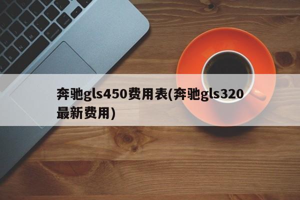 奔驰gls450费用表(奔驰gls320最新费用)