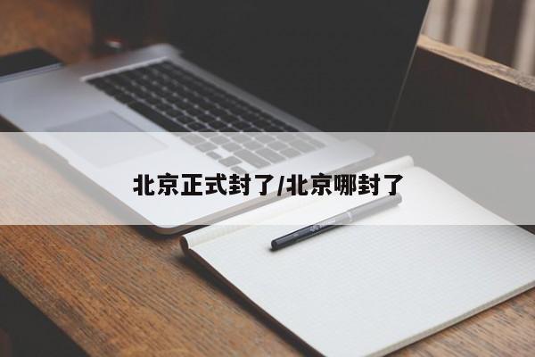 北京正式封了/北京哪封了