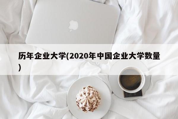 历年企业大学(2020年中国企业大学数量)