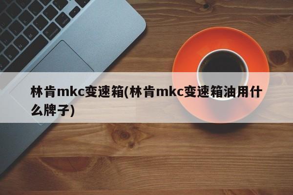 林肯mkc变速箱(林肯mkc变速箱油用什么牌子)