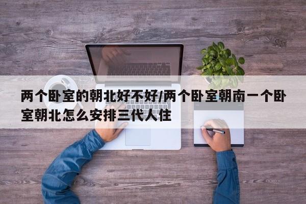 两个卧室的朝北好不好/两个卧室朝南一个卧室朝北怎么安排三代人住