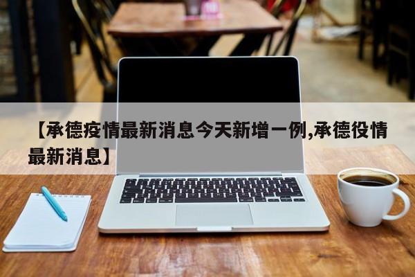 【承德疫情最新消息今天新增一例,承德役情最新消息】