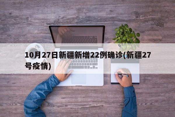 10月27日新疆新增22例确诊(新疆27号疫情)