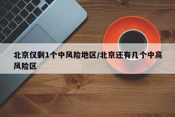 北京仅剩1个中风险地区/北京还有几个中高风险区